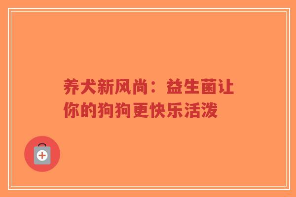 养犬新风尚:益生菌让你的狗狗更快乐活泼-第1张图片-超越 养犬新风尚:益生菌让你的狗狗更快乐活泼-第1张图片-超越