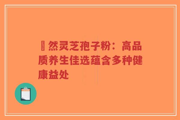姫然灵芝孢子粉:高品质养生佳选蕴含多种健康益处-第1张图片-超越 姫然灵芝孢子粉:高品质养生佳选蕴含多种健康益处-第1张图片-超越