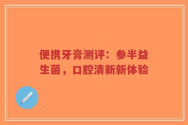 便携牙膏测评:参半益生菌,口腔清新新体验-第1张图片-超越 便携牙膏测评:参半益生菌,口腔清新新体验-第1张图片-超越