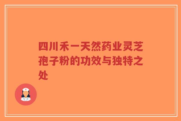 四川禾一天然药业灵芝孢子粉的功效与独特之处-第1张图片-超越 四川禾一天然药业灵芝孢子粉的功效与独特之处-第1张图片-超越