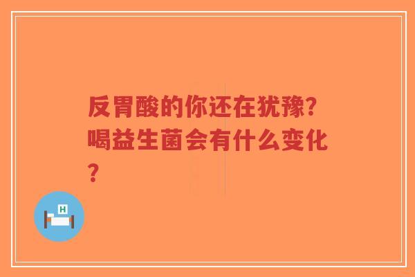 反胃酸的你还在犹豫?喝益生菌会有什么变化?-第1张图片-超越 反胃酸的你还在犹豫?喝益生菌会有什么变化?-第1张图片-超越