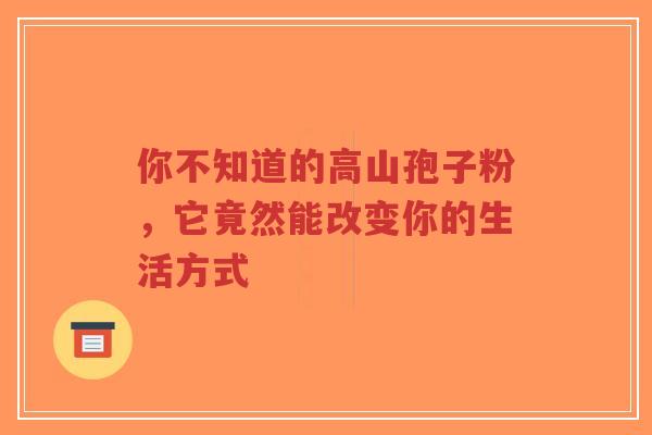 你不知道的高山孢子粉,它竟然能改变你的生活方式-第1张图片-超越 你不知道的高山孢子粉,它竟然能改变你的生活方式-第1张图片-超越