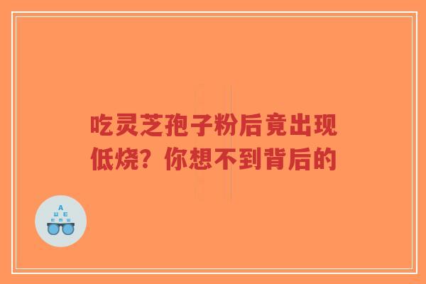 吃灵芝孢子粉后竟出现低烧？你想不到背后的-第1张图片-超越