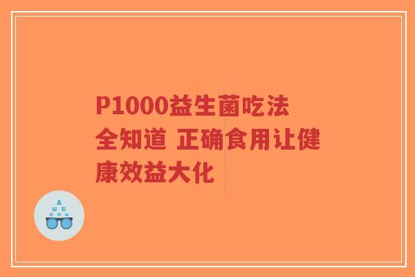 P1000益生菌吃法全知道 正确食用让健康效益大化-第1张图片-超越 P1000益生菌吃法全知道 正确食用让健康效益大化-第1张图片-超越