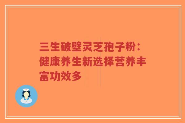 三生破壁灵芝孢子粉:健康养生新选择营养丰富功效多-第1张图片-超越 三生破壁灵芝孢子粉:健康养生新选择营养丰富功效多-第1张图片-超越