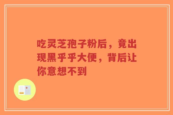 吃灵芝孢子粉后,竟出现黑乎乎大便,背后让你意想不到-第1张图片-超越 吃灵芝孢子粉后,竟出现黑乎乎大便,背后让你意想不到-第1张图片-超越