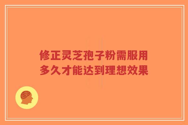 修正灵芝孢子粉需服用多久才能达到理想效果-第1张图片-超越