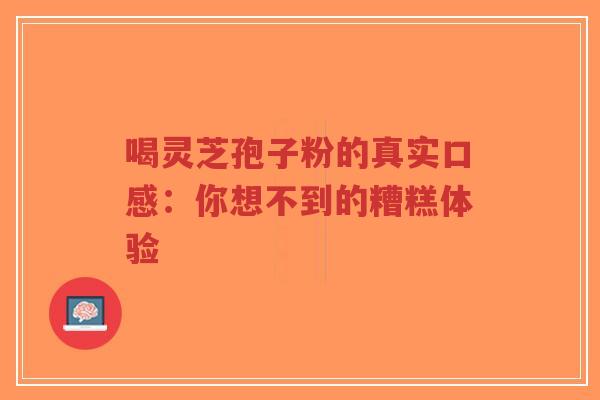 喝灵芝孢子粉的真实口感:你想不到的糟糕体验-第1张图片-超越 喝灵芝孢子粉的真实口感:你想不到的糟糕体验-第1张图片-超越
