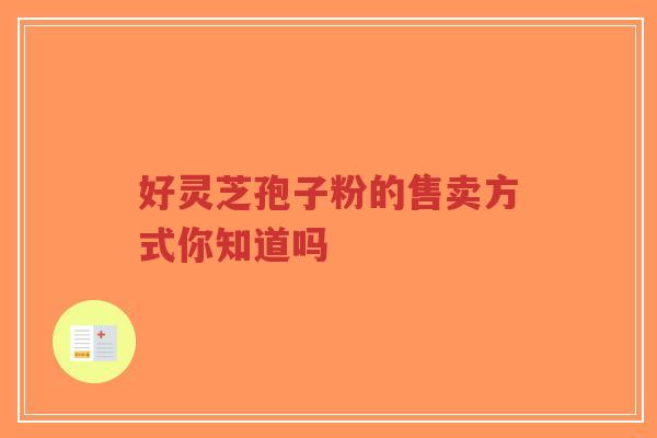 好灵芝孢子粉的售卖方式你知道吗-第1张图片-超越 好灵芝孢子粉的售卖方式你知道吗-第1张图片-超越