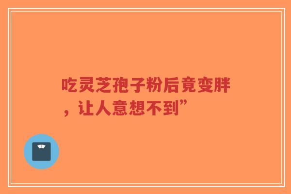 吃灵芝孢子粉后竟变胖,让人意想不到”-第1张图片-超越 吃灵芝孢子粉后竟变胖,让人意想不到”-第1张图片-超越