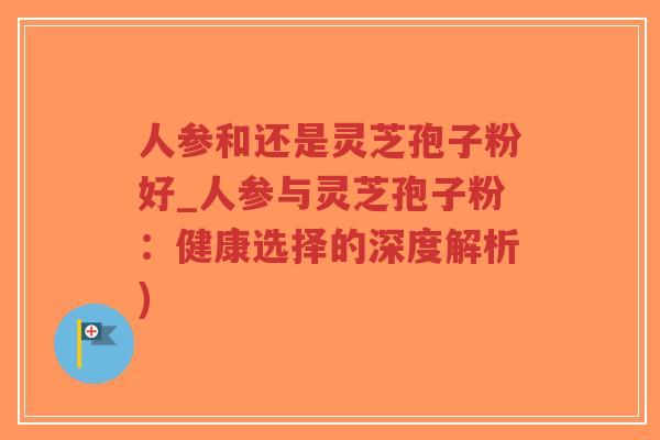 人参和还是灵芝孢子粉好_人参与灵芝孢子粉:健康选择的深度解析)-第1张图片-超越 人参和还是灵芝孢子粉好_人参与灵芝孢子粉:健康选择的深度解析)-第1张图片-超越