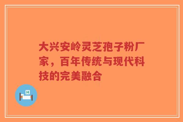 大兴安岭灵芝孢子粉厂家,百年传统与现代科技的完美融合-第1张图片-超越 大兴安岭灵芝孢子粉厂家,百年传统与现代科技的完美融合-第1张图片-超越
