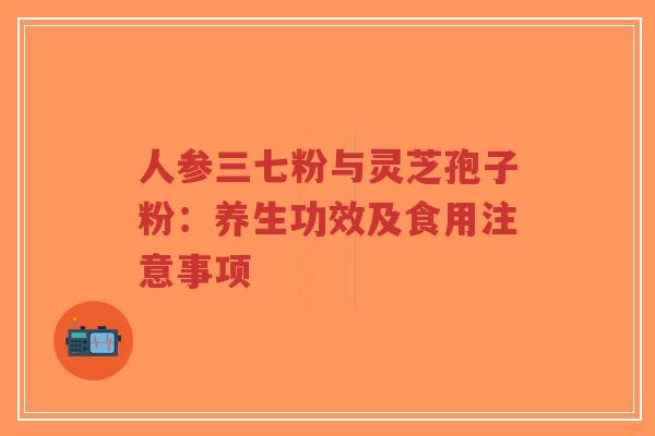 人参三七粉与灵芝孢子粉:养生功效及食用注意事项-第1张图片-超越 人参三七粉与灵芝孢子粉:养生功效及食用注意事项-第1张图片-超越