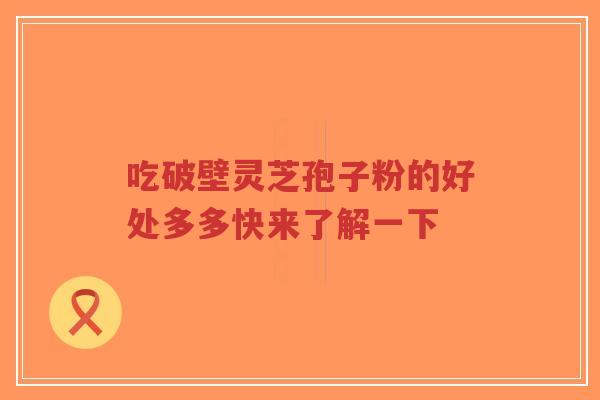 吃破壁灵芝孢子粉的好处多多快来了解一下-第1张图片-超越