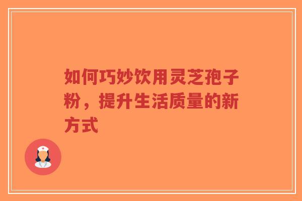 如何巧妙饮用灵芝孢子粉,提升生活质量的新方式-第1张图片-超越 如何巧妙饮用灵芝孢子粉,提升生活质量的新方式-第1张图片-超越
