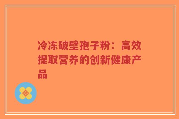 冷冻破壁孢子粉:高效提取营养的创新健康产品-第1张图片-超越 冷冻破壁孢子粉:高效提取营养的创新健康产品-第1张图片-超越
