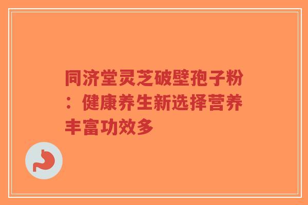 同济堂灵芝破壁孢子粉:健康养生新选择营养丰富功效多-第1张图片-超越 同济堂灵芝破壁孢子粉:健康养生新选择营养丰富功效多-第1张图片-超越