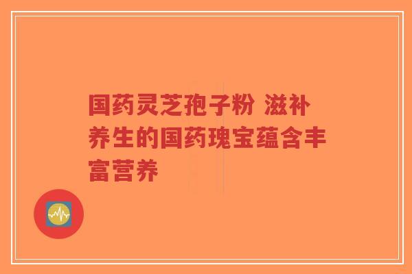 国药灵芝孢子粉 滋补养生的国药瑰宝蕴含丰富营养-第1张图片-超越 国药灵芝孢子粉 滋补养生的国药瑰宝蕴含丰富营养-第1张图片-超越
