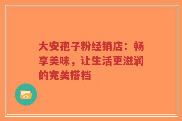 大安孢子粉经销店：畅享美味，让生活更滋润的完美搭档-第1张图片-超越