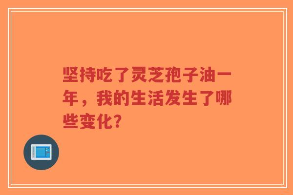 坚持吃了灵芝孢子油一年,我的生活发生了哪些变化?-第1张图片-超越 坚持吃了灵芝孢子油一年,我的生活发生了哪些变化?-第1张图片-超越