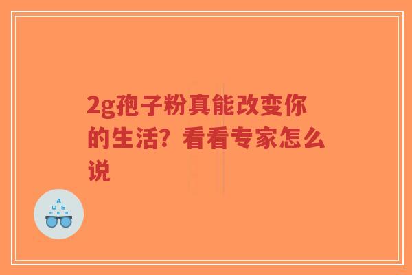 2g孢子粉真能改变你的生活?看看专家怎么说-第1张图片-超越 2g孢子粉真能改变你的生活?看看专家怎么说-第1张图片-超越