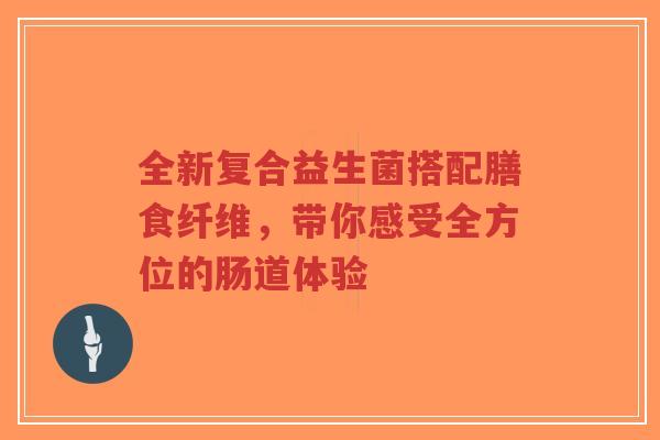 全新复合益生菌搭配膳食纤维,带你感受全方位的肠道体验-第1张图片-超越 全新复合益生菌搭配膳食纤维,带你感受全方位的肠道体验-第1张图片-超越