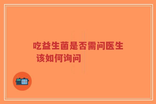 吃益生菌是否需问医生 该如何询问-第1张图片-超越 吃益生菌是否需问医生 该如何询问-第1张图片-超越