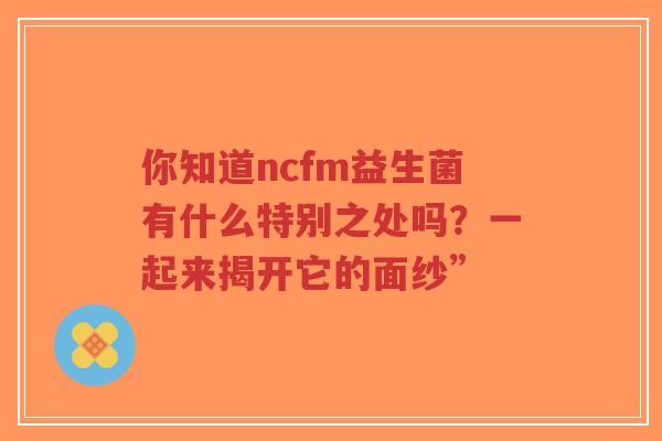 你知道ncfm益生菌有什么特别之处吗?一起来揭开它的面纱”-第1张图片-超越 你知道ncfm益生菌有什么特别之处吗?一起来揭开它的面纱”-第1张图片-超越
