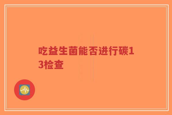 吃益生菌能否进行碳13检查-第1张图片-超越
