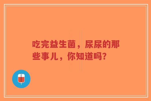 吃完益生菌,尿尿的那些事儿,你知道吗?-第1张图片-超越 吃完益生菌,尿尿的那些事儿,你知道吗?-第1张图片-超越