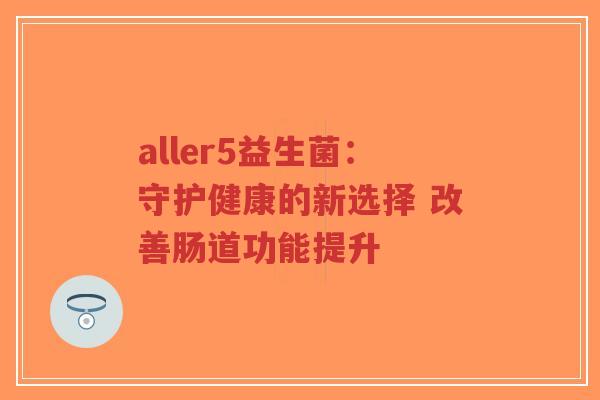 aller5益生菌:守护健康的新选择 改善肠道功能提升-第1张图片-超越 aller5益生菌:守护健康的新选择 改善肠道功能提升-第1张图片-超越