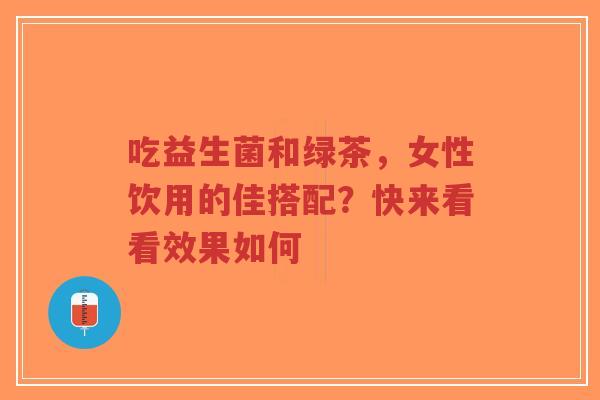 吃益生菌和绿茶,女性饮用的佳搭配?快来看看效果如何-第1张图片-超越 吃益生菌和绿茶,女性饮用的佳搭配?快来看看效果如何-第1张图片-超越
