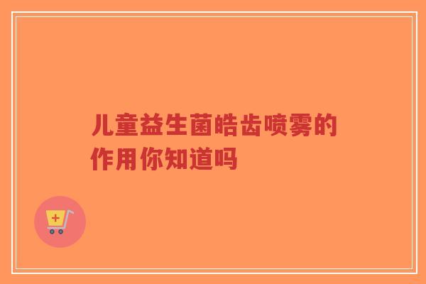 儿童益生菌皓齿喷雾的作用你知道吗-第1张图片-超越 儿童益生菌皓齿喷雾的作用你知道吗-第1张图片-超越