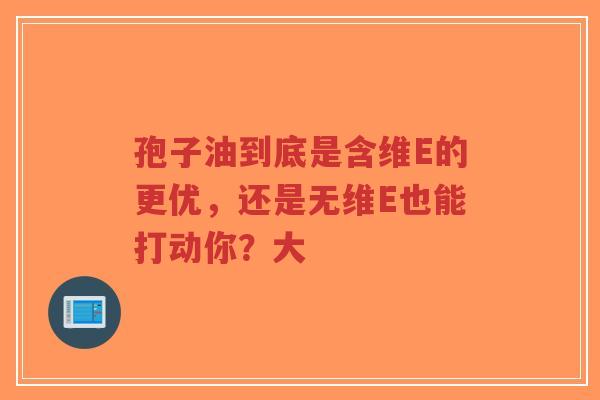 孢子油到底是含维E的更优,还是无维E也能打动你?大-第1张图片-超越 孢子油到底是含维E的更优,还是无维E也能打动你?大-第1张图片-超越