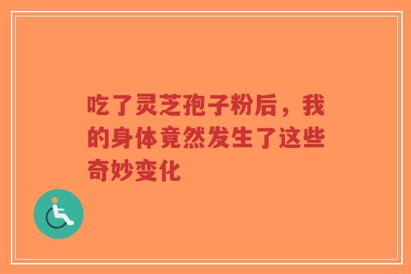 吃了灵芝孢子粉后，我的身体竟然发生了这些奇妙变化-第1张图片-超越