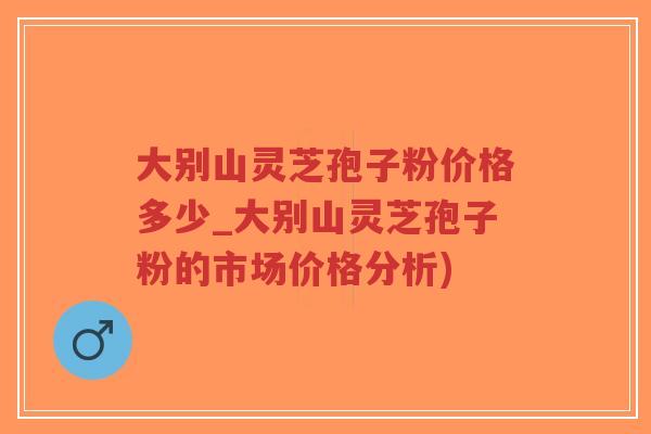 大别山灵芝孢子粉价格多少_大别山灵芝孢子粉的市场价格分析)-第1张图片-超越 大别山灵芝孢子粉价格多少_大别山灵芝孢子粉的市场价格分析)-第1张图片-超越
