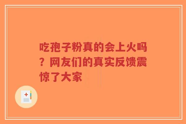 吃孢子粉真的会上火吗?网友们的真实反馈震惊了大家-第1张图片-超越 吃孢子粉真的会上火吗?网友们的真实反馈震惊了大家-第1张图片-超越