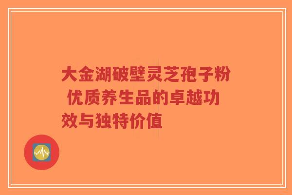 大金湖破壁灵芝孢子粉 优质养生品的卓越功效与独特价值-第1张图片-超越 大金湖破壁灵芝孢子粉 优质养生品的卓越功效与独特价值-第1张图片-超越