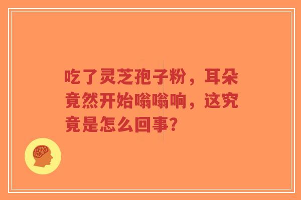吃了灵芝孢子粉,耳朵竟然开始嗡嗡响,这究竟是怎么回事?-第1张图片-超越 吃了灵芝孢子粉,耳朵竟然开始嗡嗡响,这究竟是怎么回事?-第1张图片-超越