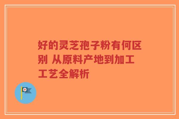 好的灵芝孢子粉有何区别 从原料产地到加工工艺全解析-第1张图片-超越 好的灵芝孢子粉有何区别 从原料产地到加工工艺全解析-第1张图片-超越