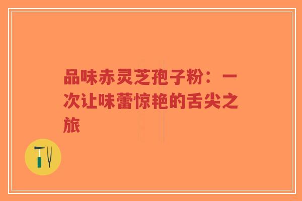 品味赤灵芝孢子粉:一次让味蕾惊艳的舌尖之旅-第1张图片-超越 品味赤灵芝孢子粉:一次让味蕾惊艳的舌尖之旅-第1张图片-超越