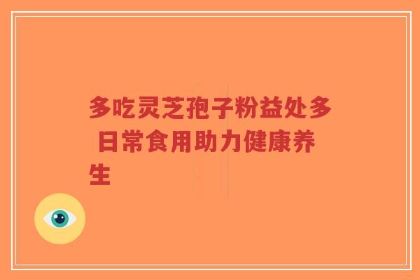 多吃灵芝孢子粉益处多 日常食用助力健康养生-第1张图片-超越