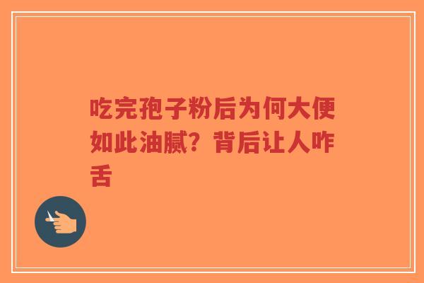 吃完孢子粉后为何大便如此油腻?背后让人咋舌-第1张图片-超越 吃完孢子粉后为何大便如此油腻?背后让人咋舌-第1张图片-超越