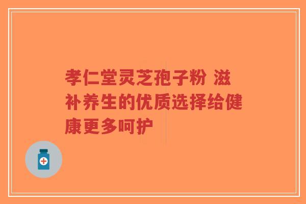 孝仁堂灵芝孢子粉 滋补养生的优质选择给健康更多呵护-第1张图片-超越 孝仁堂灵芝孢子粉 滋补养生的优质选择给健康更多呵护-第1张图片-超越