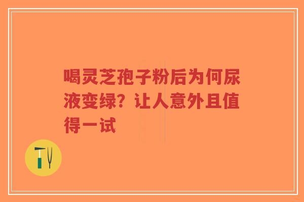 喝灵芝孢子粉后为何尿液变绿?让人意外且值得一试-第1张图片-超越 喝灵芝孢子粉后为何尿液变绿?让人意外且值得一试-第1张图片-超越