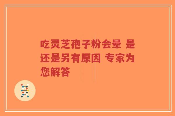 吃灵芝孢子粉会晕 是还是另有原因 专家为您解答-第1张图片-超越 吃灵芝孢子粉会晕 是还是另有原因 专家为您解答-第1张图片-超越