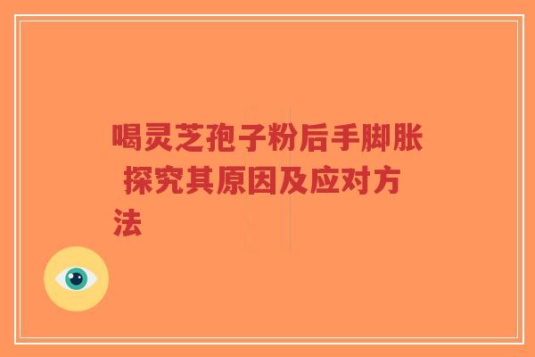 喝灵芝孢子粉后手脚胀 探究其原因及应对方法-第1张图片-超越 喝灵芝孢子粉后手脚胀 探究其原因及应对方法-第1张图片-超越