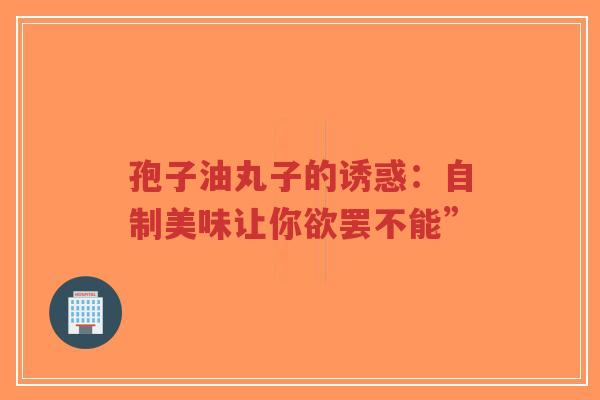 孢子油丸子的诱惑:自制美味让你欲罢不能”-第1张图片-超越 孢子油丸子的诱惑:自制美味让你欲罢不能”-第1张图片-超越