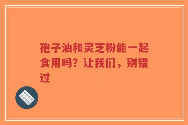 孢子油和灵芝粉能一起食用吗?让我们,别错过-第1张图片-超越 孢子油和灵芝粉能一起食用吗?让我们,别错过-第1张图片-超越