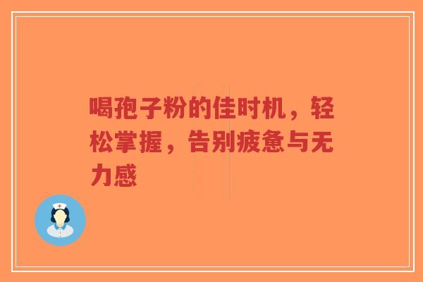 喝孢子粉的佳时机,轻松掌握,告别疲惫与无力感-第1张图片-超越 喝孢子粉的佳时机,轻松掌握,告别疲惫与无力感-第1张图片-超越